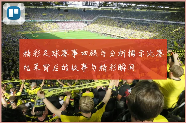 精彩足球赛事回顾与分析揭示比赛结果背后的故事与精彩瞬间
