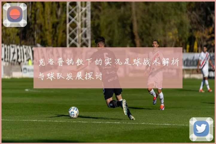 克洛普执教下的实况足球战术解析与球队发展探讨