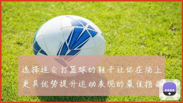 选择适合打篮球的鞋子让你在场上更具优势提升运动表现的最佳指南