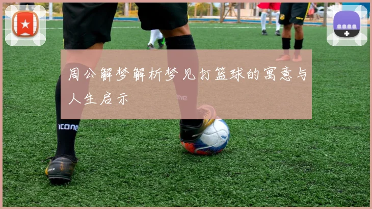 周公解梦解析梦见打篮球的寓意与人生启示
